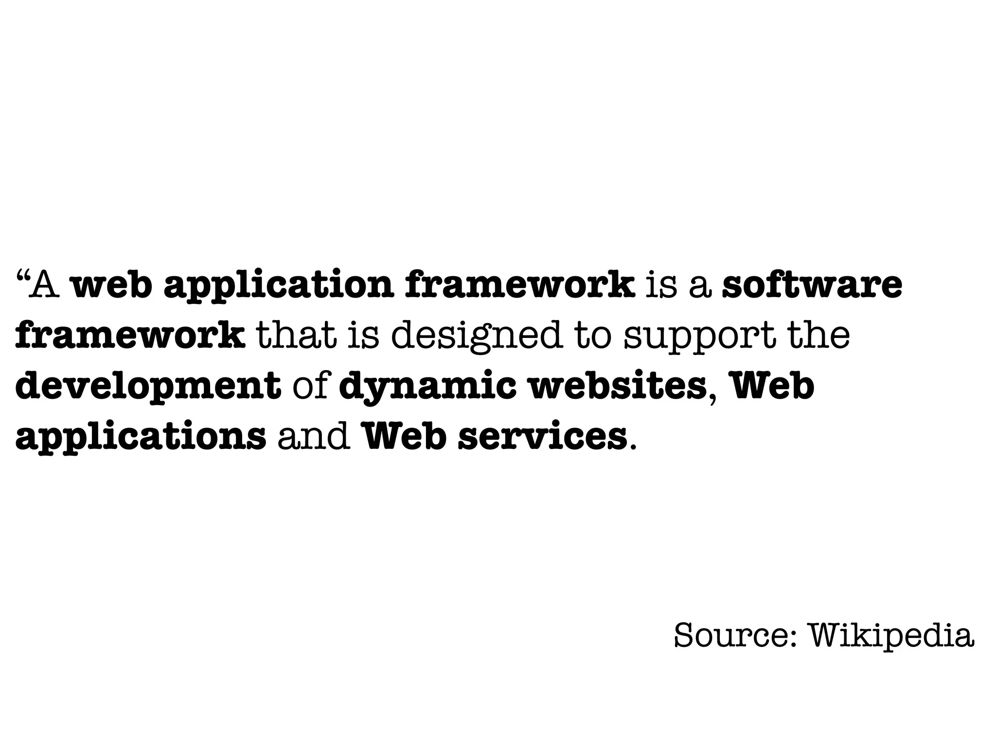 “A web application framework is a software
framework that is designed to support the
development of dynamic websites, Web
applications and Web services.
Source: Wikipedia