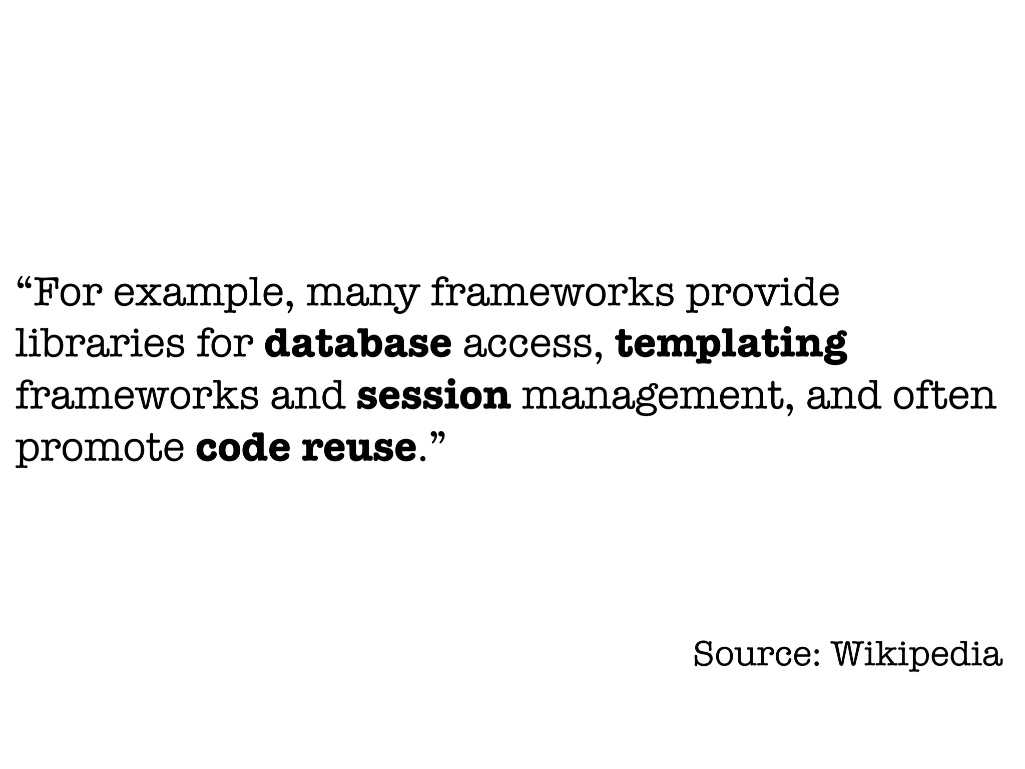 “For example, many frameworks provide
libraries for database access, templating
frameworks and session management, and often
promote code reuse.”
Source: Wikipedia