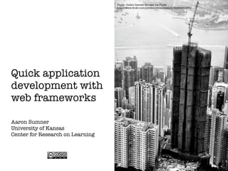 Photo: Justin Gaurav Murgai via Flickr
                                  http://www.ﬂickr.com/photos/phoenixation/2998955260/




Quick application
development with
web frameworks

Aaron Sumner
University of Kansas
Center for Research on Learning
 