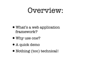Overview:

•What’s a web application
  framework?
•Why use one?
•A quick demo
•Nothing (too) technical!
 