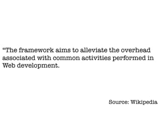 “The framework aims to alleviate the overhead
associated with common activities performed in
Web development.




                                Source: Wikipedia
 