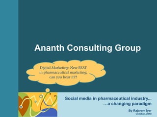 1Ananth Consulting Group (ACG)October, 2010
Ananth Consulting Group (ACG)
www.ananthconsulting.com
Digital Marketing in Pharmaceuticals
October 17, 2010
Ananth Consulting Group
Social media in pharmaceutical industry...
…a changing paradigm
By Rajaram Iyer
October, 2010
Digital Marketing: New BEAT
in pharmaceutical marketing;
can you hear it??
 