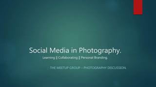 Social Media in Photography.
Learning || Collaborating || Personal Branding.
THE MEETUP GROUP – PHOTOGRAPHY DISCUSSION.
 