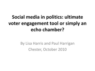 Social media in politics: ultimate voter engagement tool or simply an echo chamber?  By Lisa Harris and Paul Harrigan Chester, October 2010 