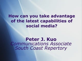 How can you take advantage of the latest capabilities of social media? Peter J. Kuo Communications Associate South Coast Repertory 