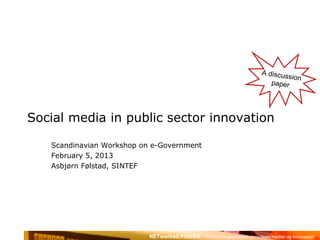 A discus
                                                                                  sion
                                                                             paper




Social media in public sector innovation

   Scandinavian Workshop on e-Government
   February 5, 2013
   Asbjørn Følstad, SINTEF




                           NETworked POWER *Et forskningsprosjekt om sosiale medier og innovasjon*
 
