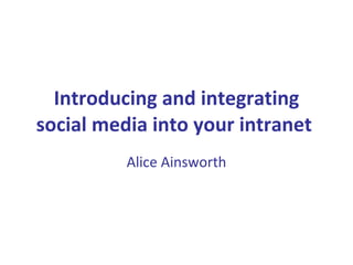 Introducing and integrating social media into your intranet   Alice Ainsworth 