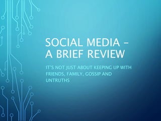 SOCIAL MEDIA –
A BRIEF REVIEW
IT’S NOT JUST ABOUT KEEPING UP WITH
FRIENDS, FAMILY, GOSSIP AND
UNTRUTHS
 