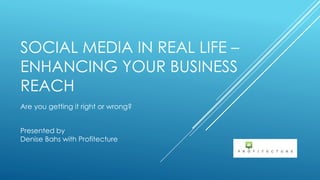 SOCIAL MEDIA IN REAL LIFE –
ENHANCING YOUR BUSINESS
REACH
Are you getting it right or wrong?
Presented by
Denise Bahs with Profitecture
 