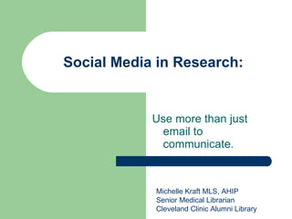 Social Media in Research: Use more than just email to communicate. Michelle Kraft MLS, AHIP Senior Medical Librarian Cleveland Clinic Alumni Library 