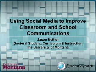 Using Social Media to Improve
   Classroom and School
      Communications
               Jason Neiffer
 Doctoral Student, Curriculum & Instruction
         the University of Montana




                                @techsavvyteach
 
