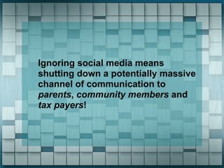 Ignoring social media means
shutting down a potentially massive
channel of communication to
parents, community members and
tax payers!
 
