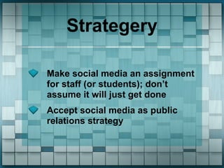 Strategery

Make social media an assignment
for staff (or students); don’t
assume it will just get done
Accept social media as public
relations strategy
 