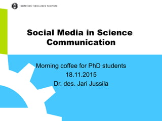 Social Media in Science
Communication
Morning coffee for PhD students
18.11.2015
Dr. des. Jari Jussila
 