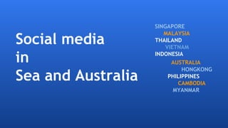 Social media
in
Sea and Australia
SINGAPORE
MALAYSIA
THAILAND
VIETNAM
INDONESIA
AUSTRALIA
HONGKONG
PHILIPPINES
CAMBODIA
MYANMAR
 