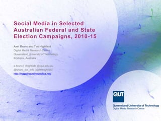 Social Media in Selected
Australian Federal and State
Election Campaigns, 2010-15
Axel Bruns and Tim Highfield
Digital Media Research Centre
Queensland University of Technology
Brisbane, Australia
a.bruns | t.highfield @ qut.edu.au
@snurb_dot_info | @timhighfield
http://mappingonlinepublics.net/
 