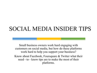Small business owners work hard engaging with
customers on social media, but how do these platforms
work hard to help you support your business?
Know about Facebook, Foursquare & Twitter what their
need - to - know tips are to make the most of their
platforms.
SOCIAL MEDIA INSIDER TIPS
 