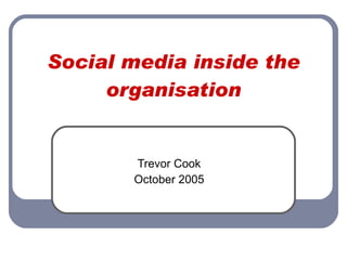 Social media inside the organisation Trevor Cook October 2005 
