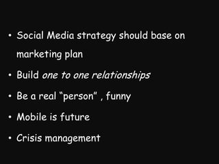 ? Social Media strategy should base on
 marketing plan

? Build one to one relationships

? Be a real person , funny

? Mobile is future

? Crisis management
 
