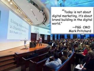 Today is not about
digital marketing, its about
brand building in the digital
world.
              P&G CMO
            Mark Pritchard
 