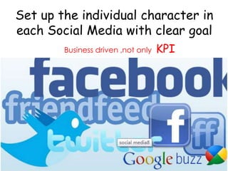 Set up the individual character in
each Social Media with clear goal
        Business driven ,not only   KPI
 