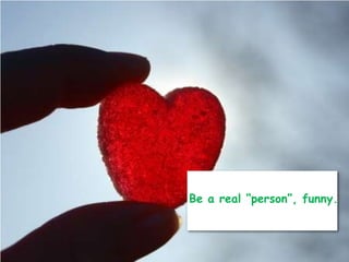 Be a real person, funny.
 