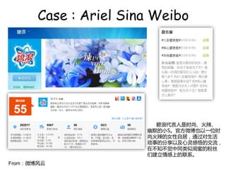 Case : Ariel Sina Weibo




                         ˴ʱС
                       ĬСSٷ΢Ҳһλʱ
                       лŮԾӣͨ
                       µķԼĽ
                       آ֪آͬƹ۵ķ˿
                       ǽϵϵ
From΢
 