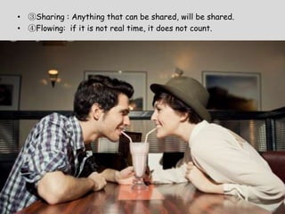 ? Sharing : Anything that can be shared, will be shared.
? Flowing: if it is not real time, it does not count.
 