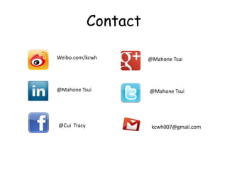 Contact

Weibo.com/kcwh         @Mahone Tsui




@Mahone Tsui           @Mahone Tsui




@Cui Tracy              kcwh007@gmail.com
 
