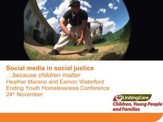 Social media in social justice   …because children matter Heather Marano and Eamon Waterford Ending Youth Homelessness Conference 24 th  November 