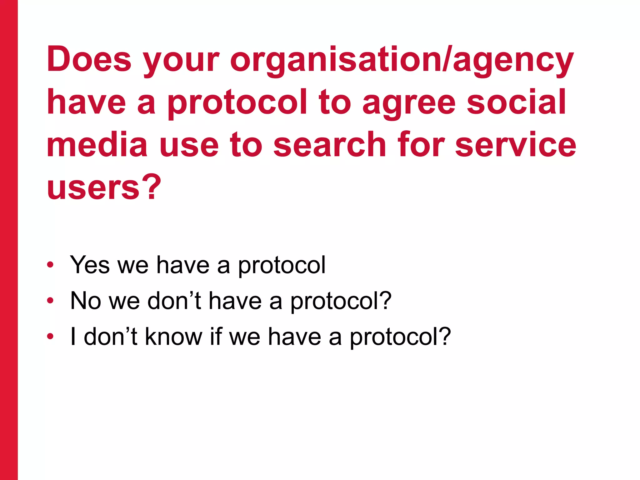 Does your organisation/agency
have a protocol to agree social
media use to search for service
users?
• Yes we have a protocol
• No we don’t have a protocol?
• I don’t know if we have a protocol?
 