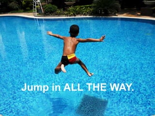 Jump in ALL THE WAY.<br />