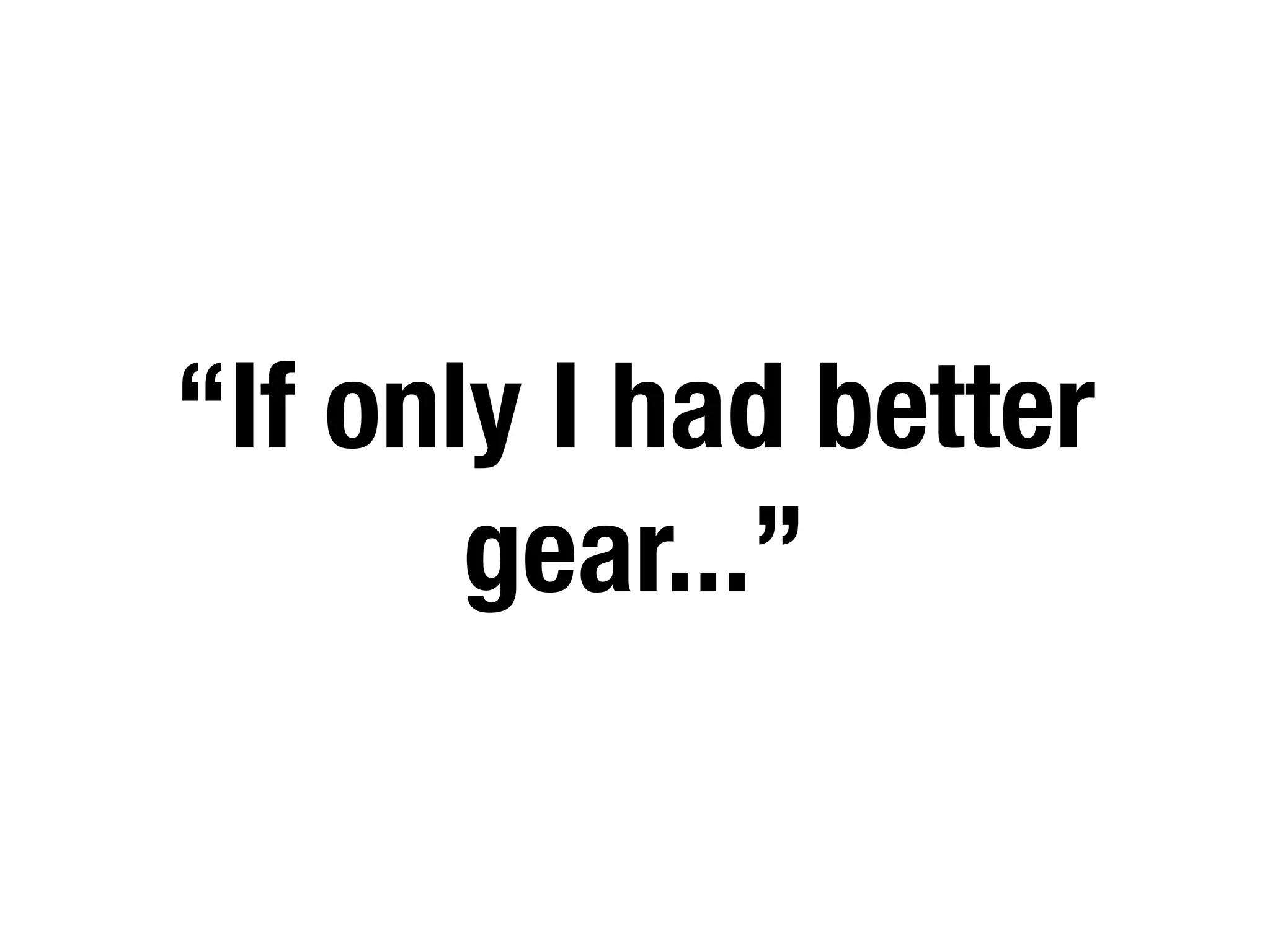 “If only I had better
       gear...”
 