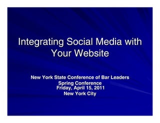 Integrating Social Media with 
Your Website 
New York State Conference of Bar Leaders 
Spring Conference 
Friday, April 15, 2011 
New York City 
 
