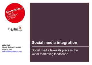 Social media integration Jake Hird Senior Research Analyst @Jake_Hird jake.hird@econsultancy.com Social media takes its place in the  wider marketing landscape 