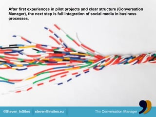 After first experiences in pilot projects and clear structure (Conversation
Manager), the next step is full integration of social media in business
processes.
 