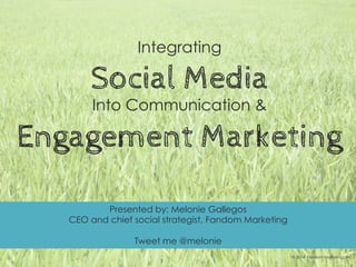 Integrating
Social Media
Into Communication &
Engagement Marketing
© 2014 Fandom Marketing, Inc.
Presented by: Melonie Gallegos
CEO and chief social strategist, Fandom Marketing
Tweet me @melonie
 