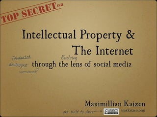 Intellectual Property &
The Internet
through the lens of social media
Maximillian Kaizen
maxkaizen.com
TOP SECRET
Distorted
destroyed
Evolving
aka. built to share
supercharged?
ISH
 