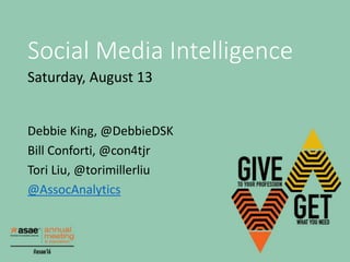 Social Media Intelligence
Saturday, August 13
Debbie King, @DebbieDSK
Bill Conforti, @con4tjr
Tori Liu, @torimillerliu
@AssocAnalytics
 