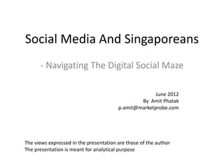 Social Media And Singaporeans
      - Navigating The Digital Social Maze

                                                      June 2012
                                                By Amit Phatak
                                        p.amit@marketprobe.com




The views expressed in the presentation are those of the author
The presentation is meant for analytical purpose
 