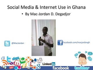 Social Media & Internet Use in Ghana
• By Mac-Jordan D. Degadjor
@MacJordan Facebook.com/macjordangh
 