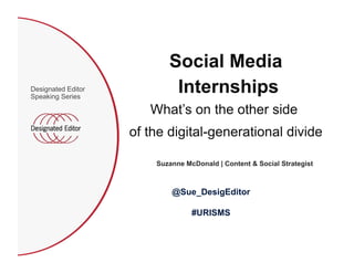 Social Media
Internships
What’s on the other side
of the digital-generational divide
Suzanne McDonald | Content & Social Strategist
Designated Editor
Speaking Series
@Sue_DesigEditor
#URISMS
 