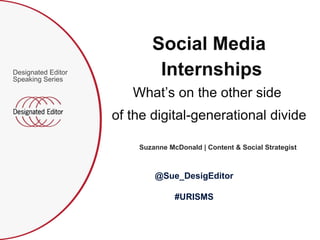 [object Object],Social Media Internships What’s on the other side  of the digital-generational divide Suzanne McDonald | Content & Social Strategist @Sue_DesigEditor #URISMS 