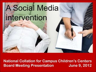 A Social Media
 intervention




National Collation for Campus Children’s Centers
Board Meeting Presentation          June 9, 2012
 