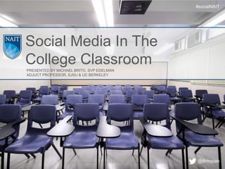 #socialNAIT




Social Media In The
College Classroom
PRESENTED BY MICHAEL BRITO, SVP EDELMAN
ADJUCT PROFESSOR, SJSU & UC BERKELEY




                                          @Britopian
 
