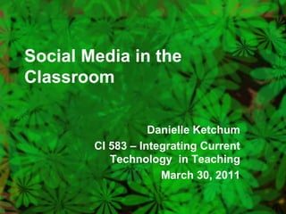 Social Media in the Classroom Danielle Ketchum CI 583 – Integrating Current Technology  in Teaching March 30, 2011 