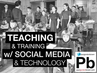 & TRAINING
& TECHNOLOGY
w/ SOCIAL MEDIA @paulgordonbrown
TEACHING
 