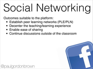 Twitter
@paulgordonbrown
Outcomes suitable to the platform:!
• Establish peer learning networks (PLE/PLN)!
• Decenter the ...