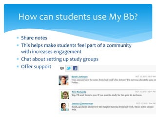 Share notes
 This helps make students feel part of a community
with increases engagement
 Chat about setting up study groups
 Offer support
How can students use My Bb?
 