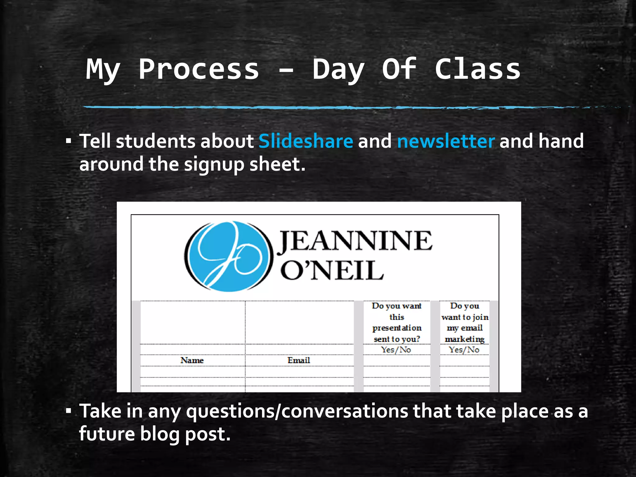 My Process – Day Of Class
▪ Tell students about Slideshare and newsletter and hand
around the signup sheet.

▪ Take in any questions/conversations that take place as a
future blog post.

 